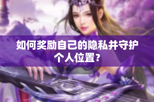 如何奖励自己的隐私并守护个人位置？