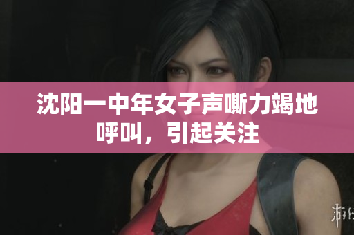 沈阳一中年女子声嘶力竭地呼叫，引起关注
