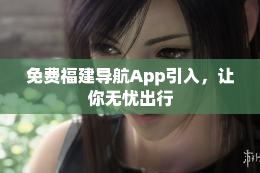 免费福建导航App引入，让你无忧出行