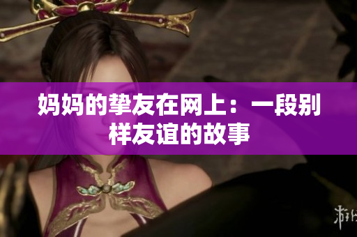 妈妈的挚友在网上：一段别样友谊的故事