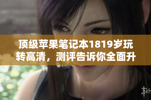 顶级苹果笔记本1819岁玩转高清，测评告诉你全面升级