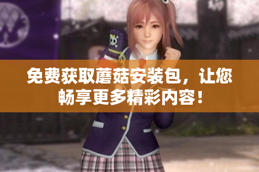 免费获取蘑菇安装包，让您畅享更多精彩内容！