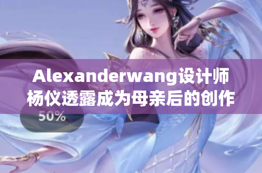 Alexanderwang设计师杨仪透露成为母亲后的创作启示