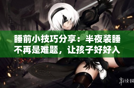 睡前小技巧分享：半夜装睡不再是难题，让孩子好好入眠