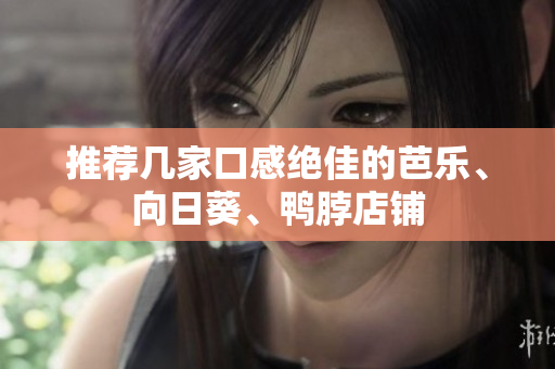 推荐几家口感绝佳的芭乐、向日葵、鸭脖店铺
