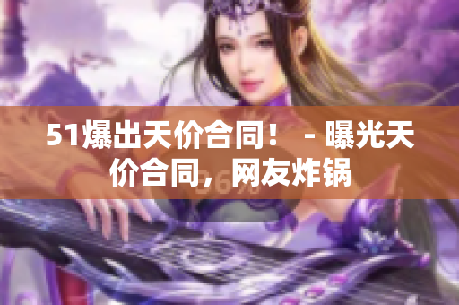 51爆出天价合同！ - 曝光天价合同，网友炸锅