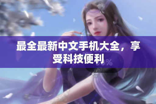 最全最新中文手机大全，享受科技便利