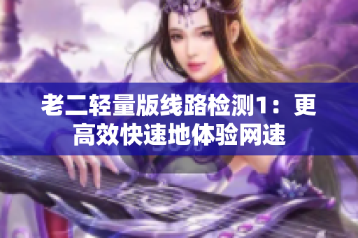老二轻量版线路检测1：更高效快速地体验网速