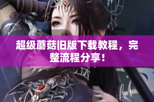 超级蘑菇旧版下载教程，完整流程分享！
