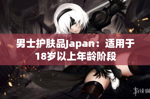 男士护肤品Japan：适用于18岁以上年龄阶段