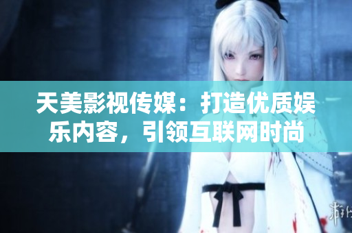 天美影视传媒：打造优质娱乐内容，引领互联网时尚