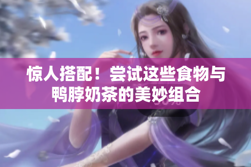 惊人搭配！尝试这些食物与鸭脖奶茶的美妙组合