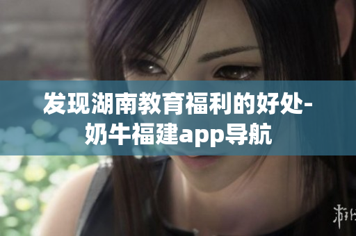 发现湖南教育福利的好处-奶牛福建app导航