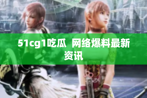51cg1吃瓜  网络爆料最新资讯