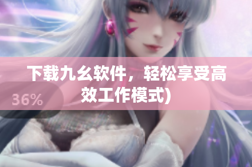 下载九幺软件，轻松享受高效工作模式)