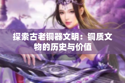 探索古老铜器文明：铜质文物的历史与价值