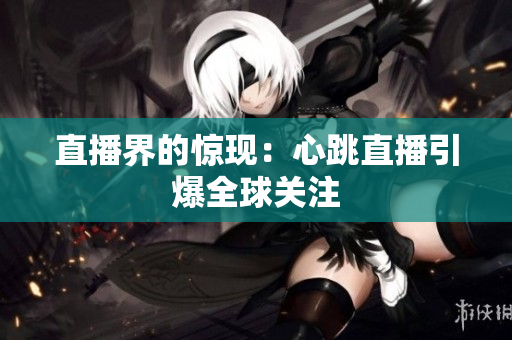 直播界的惊现：心跳直播引爆全球关注