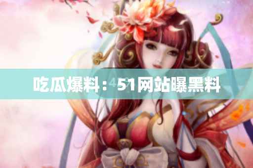 吃瓜爆料：51网站曝黑料