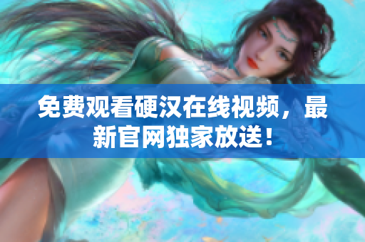 免费观看硬汉在线视频，最新官网独家放送！