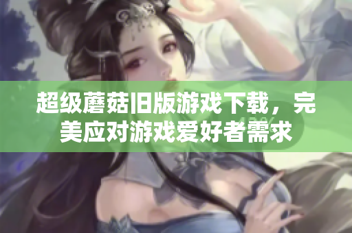 超级蘑菇旧版游戏下载，完美应对游戏爱好者需求