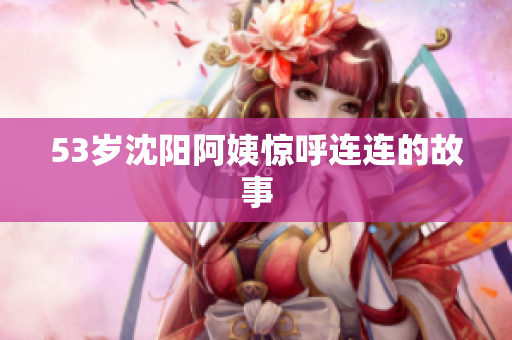 53岁沈阳阿姨惊呼连连的故事