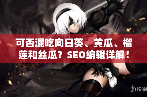 可否混吃向日葵、黄瓜、榴莲和丝瓜？SEO编辑详解！