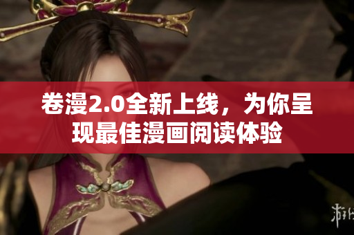 卷漫2.0全新上线，为你呈现最佳漫画阅读体验
