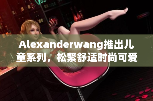 Alexanderwang推出儿童系列，松紧舒适时尚可爱