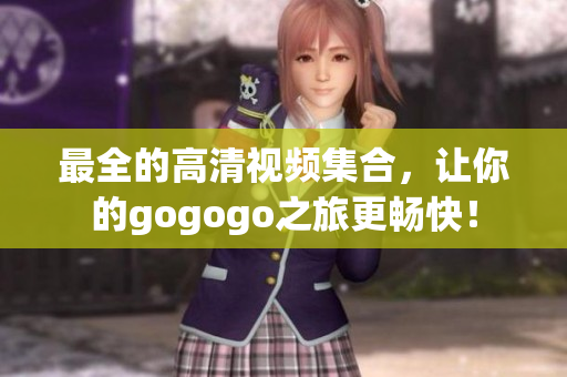 最全的高清视频集合，让你的gogogo之旅更畅快！