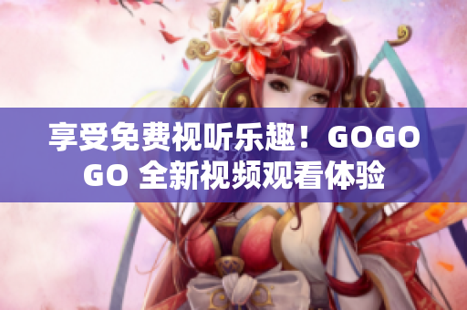 享受免费视听乐趣！GOGOGO 全新视频观看体验