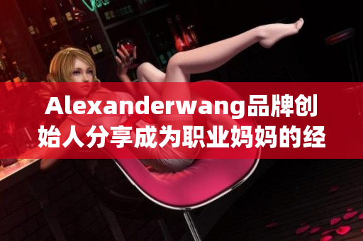 Alexanderwang品牌创始人分享成为职业妈妈的经验故事