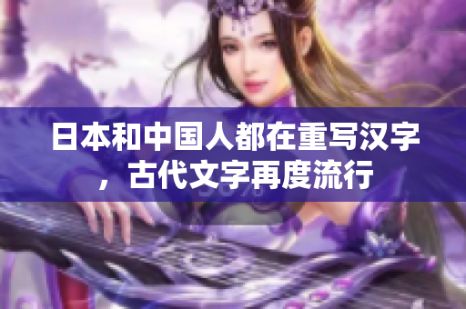 日本和中国人都在重写汉字，古代文字再度流行