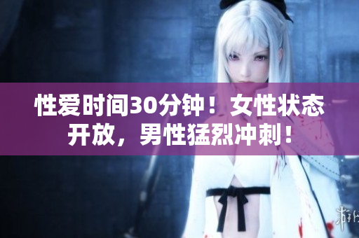 性爱时间30分钟！女性状态开放，男性猛烈冲刺！