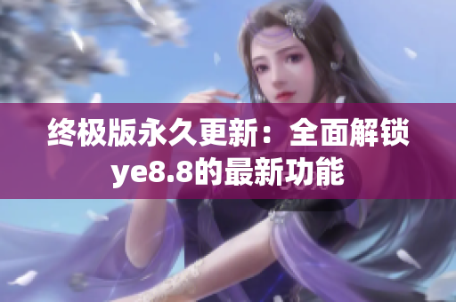 终极版永久更新：全面解锁ye8.8的最新功能