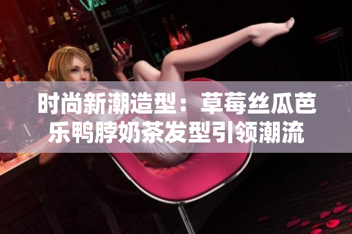 时尚新潮造型：草莓丝瓜芭乐鸭脖奶茶发型引领潮流
