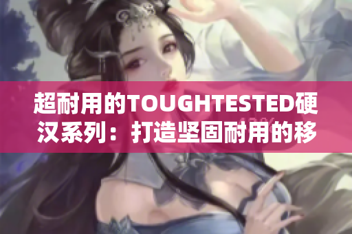 超耐用的TOUGHTESTED硬汉系列：打造坚固耐用的移动设备！
