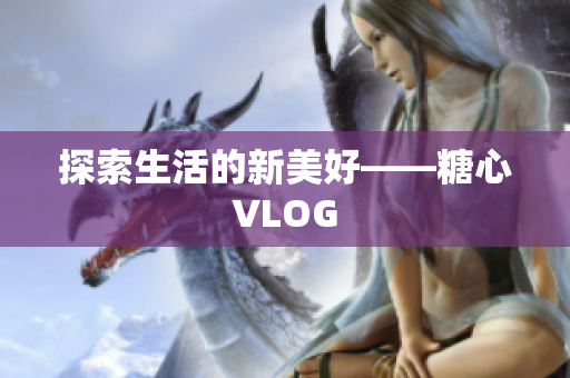 探索生活的新美好——糖心VLOG
