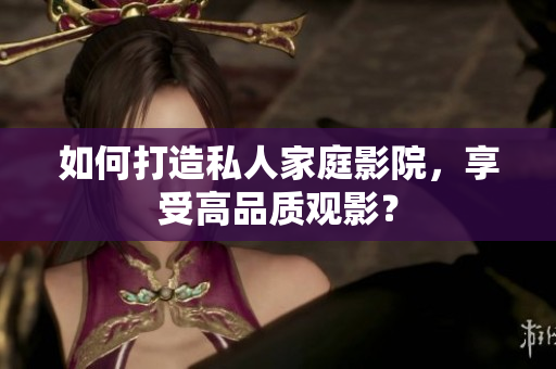 如何打造私人家庭影院，享受高品质观影？
