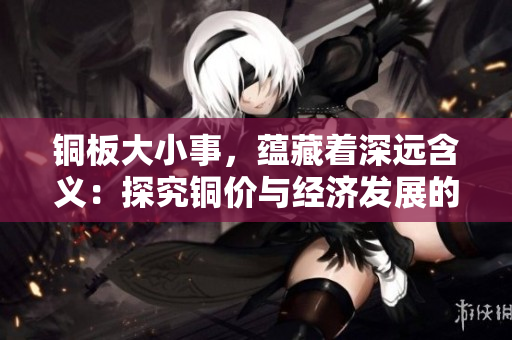 铜板大小事，蕴藏着深远含义：探究铜价与经济发展的关系