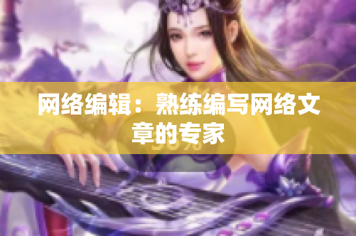 网络编辑：熟练编写网络文章的专家