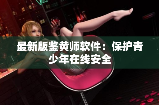 最新版鉴黄师软件：保护青少年在线安全