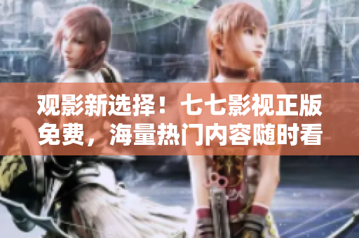 观影新选择！七七影视正版免费，海量热门内容随时看！