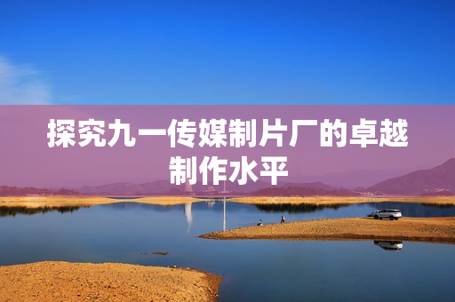 探究九一传媒制片厂的卓越制作水平