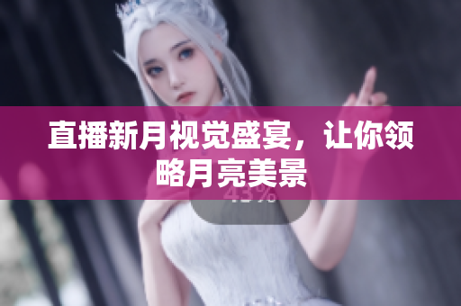 直播新月视觉盛宴，让你领略月亮美景