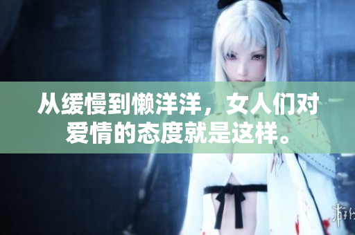 从缓慢到懒洋洋，女人们对爱情的态度就是这样。