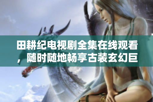 田耕纪电视剧全集在线观看，随时随地畅享古装玄幻巨作