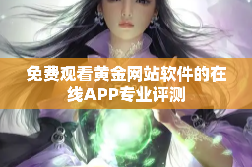 免费观看黄金网站软件的在线APP专业评测