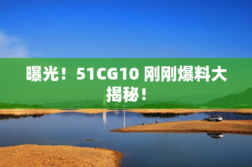 曝光！51CG10 刚刚爆料大揭秘！