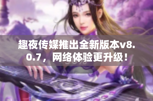 趣夜传媒推出全新版本v8.0.7，网络体验更升级！