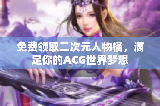 免费领取二次元人物桶，满足你的ACG世界梦想